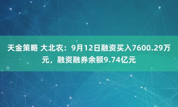 天金策略 大北农：9月12日融资买入7600.29万元，融资融券余额9.74亿元