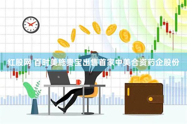 红股网 百时美施贵宝出售首家中美合资药企股份