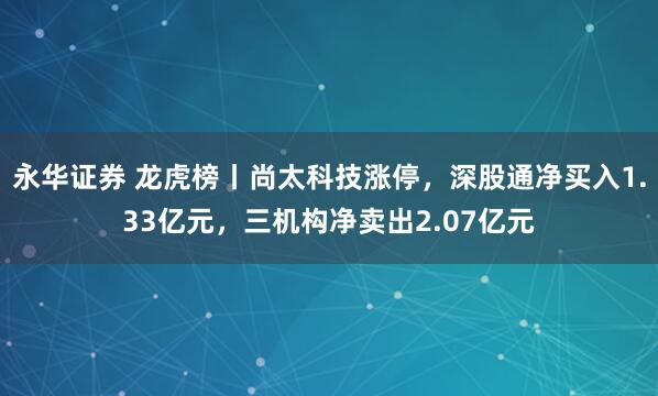 永华证券 龙虎榜丨尚太科技涨停，深股通净买入1.33亿元，三机构净卖出2.07亿元