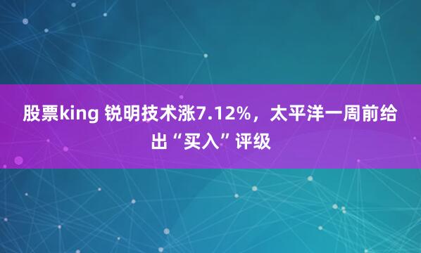 股票king 锐明技术涨7.12%，太平洋一周前给出“买入”评级