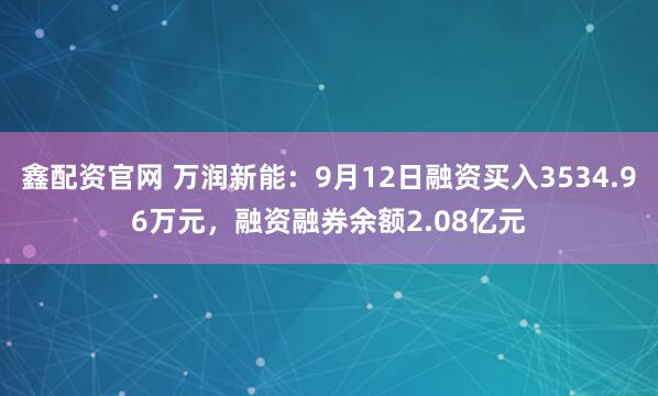 鑫配资官网 万润新能：9月12日融资买入3534.96万元，融资融券余额2.08亿元