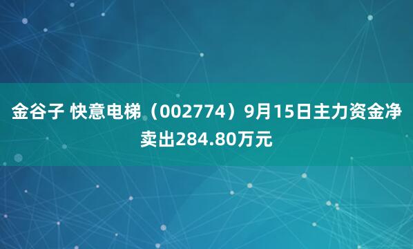金谷子 快意电梯（002774）9月15日主力资金净卖出284.80万元
