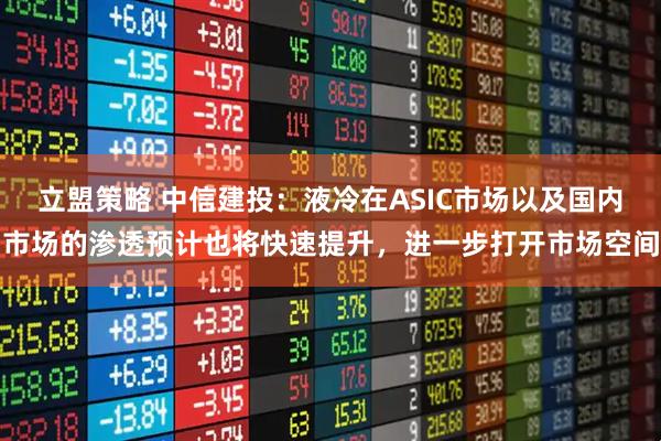 立盟策略 中信建投：液冷在ASIC市场以及国内市场的渗透预计也将快速提升，进一步打开市场空间