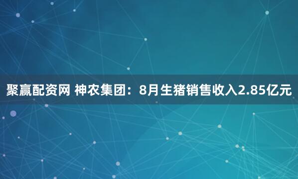 聚赢配资网 神农集团：8月生猪销售收入2.85亿元