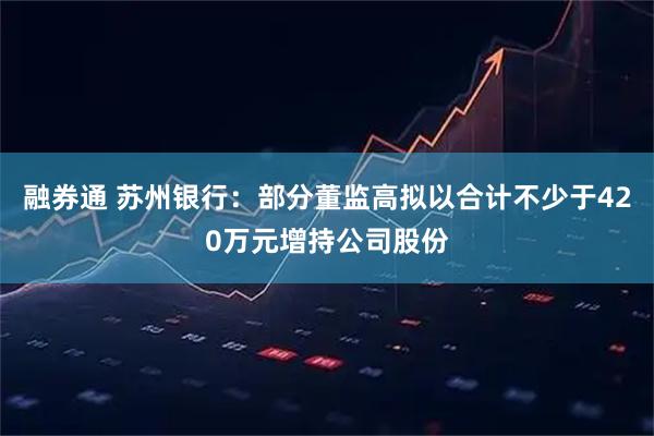 融券通 苏州银行：部分董监高拟以合计不少于420万元增持公司股份
