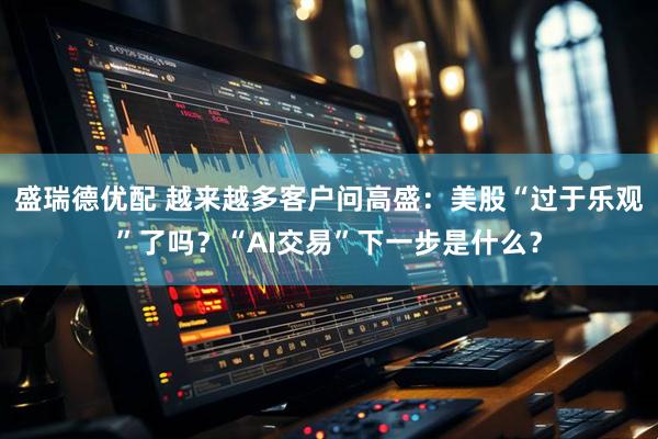 盛瑞德优配 越来越多客户问高盛：美股“过于乐观”了吗？“AI交易”下一步是什么？