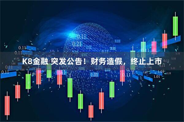 K8金融 突发公告！财务造假，终止上市