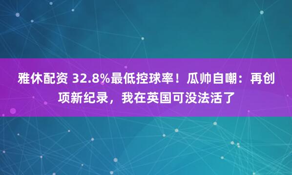 雅休配资 32.8%最低控球率！瓜帅自嘲：再创项新纪录，我在英国可没法活了