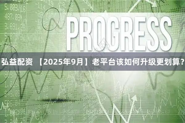 弘益配资 【2025年9月】老平台该如何升级更划算？