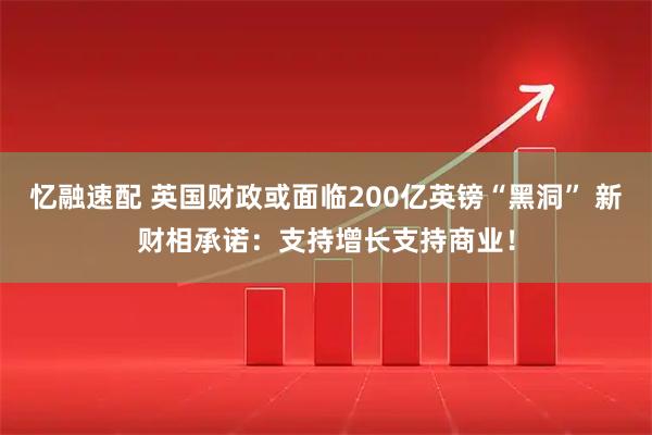 忆融速配 英国财政或面临200亿英镑“黑洞” 新财相承诺：支持增长支持商业！