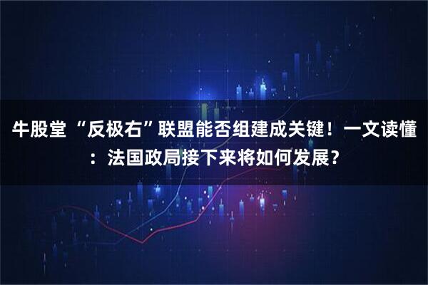 牛股堂 “反极右”联盟能否组建成关键！一文读懂：法国政局接下来将如何发展？
