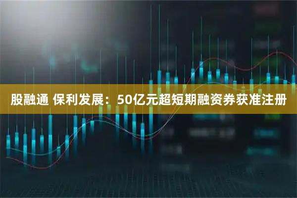 股融通 保利发展：50亿元超短期融资券获准注册
