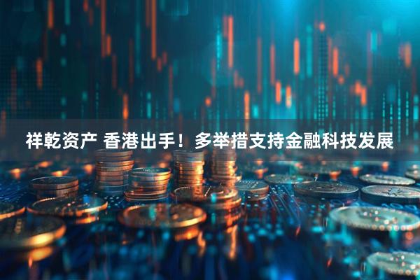 祥乾资产 香港出手！多举措支持金融科技发展