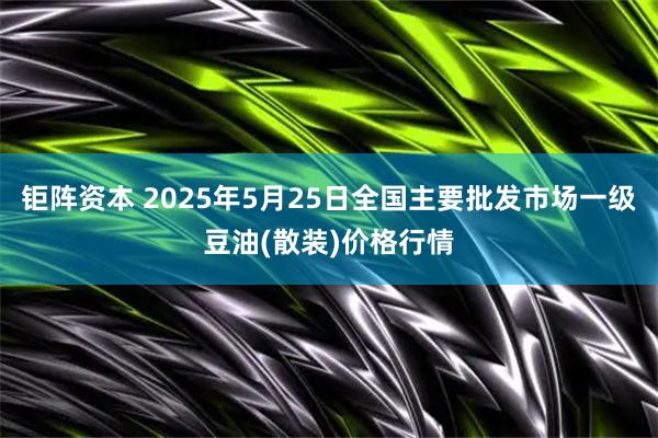 钜阵资本 2025年5月25日全国主要批发市场一级豆油(散装)价格行情