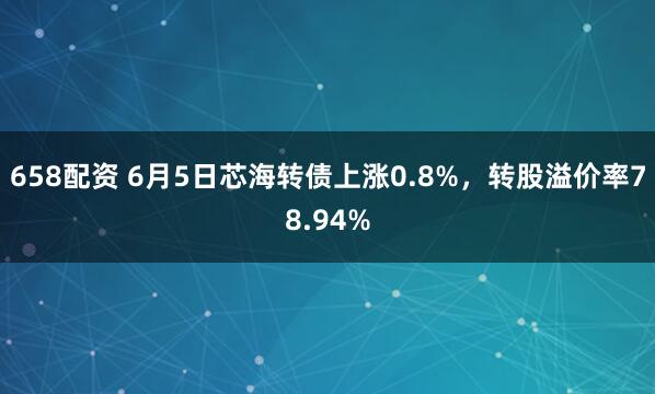 658配资 6月5日芯海转债上涨0.8%，转股溢价率78.94%