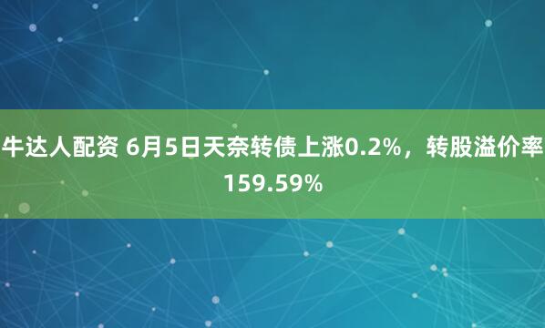 牛达人配资 6月5日天奈转债上涨0.2%，转股溢价率159.59%