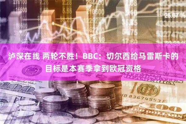 泸深在线 两轮不胜！BBC：切尔西给马雷斯卡的目标是本赛季拿到欧冠资格