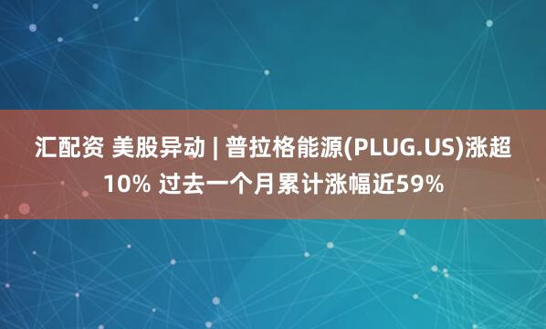汇配资 美股异动 | 普拉格能源(PLUG.US)涨超10% 过去一个月累计涨幅近59%