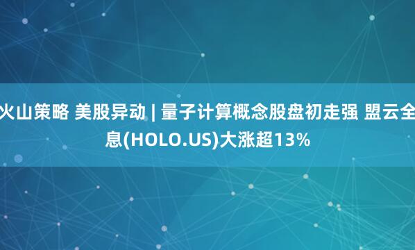 火山策略 美股异动 | 量子计算概念股盘初走强 盟云全息(HOLO.US)大涨超13%