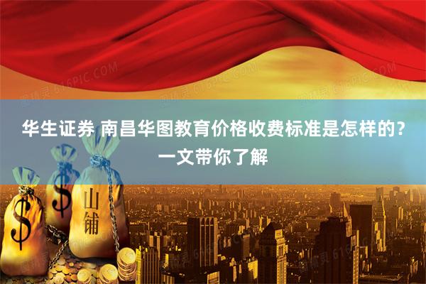 华生证券 南昌华图教育价格收费标准是怎样的？一文带你了解