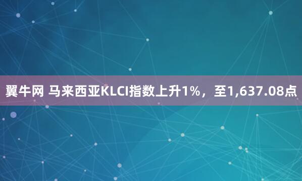 翼牛网 马来西亚KLCI指数上升1%，至1,637.08点