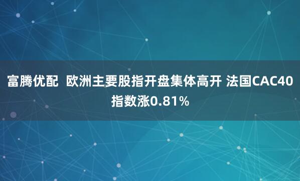 富腾优配  欧洲主要股指开盘集体高开 法国CAC40指数涨0.81%