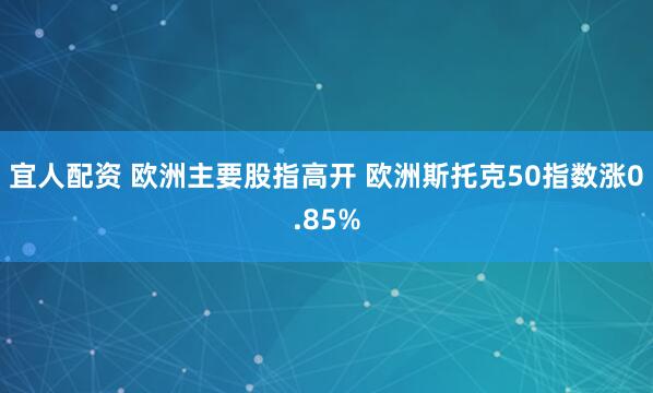 宜人配资 欧洲主要股指高开 欧洲斯托克50指数涨0.85%
