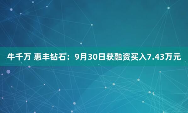 牛千万 惠丰钻石：9月30日获融资买入7.43万元