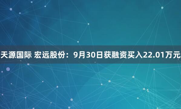 天源国际 宏远股份：9月30日获融资买入22.01万元