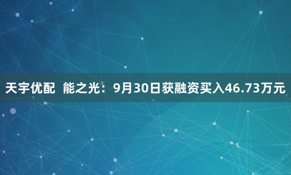 天宇优配  能之光：9月30日获融资买入46.73万元