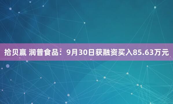 拾贝赢 润普食品：9月30日获融资买入85.63万元