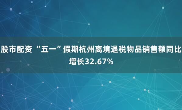 股市配资 “五一”假期杭州离境退税物品销售额同比增长32.67%