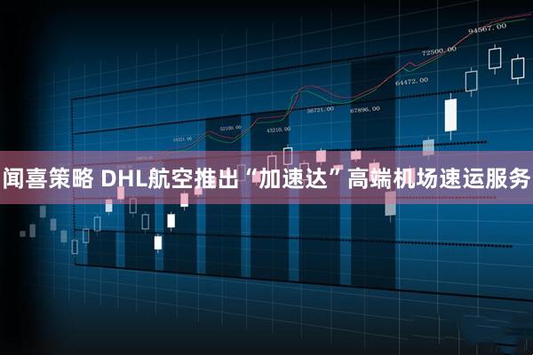 闻喜策略 DHL航空推出“加速达”高端机场速运服务
