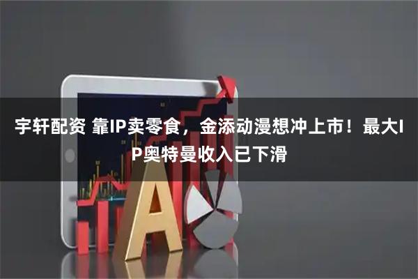 宇轩配资 靠IP卖零食，金添动漫想冲上市！最大IP奥特曼收入已下滑