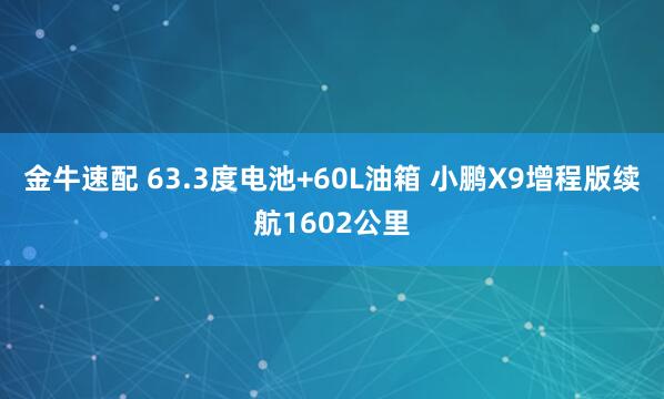 金牛速配 63.3度电池+60L油箱 小鹏X9增程版续航1602公里