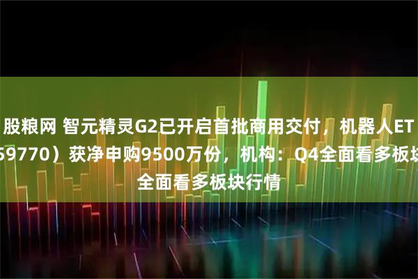 股粮网 智元精灵G2已开启首批商用交付，机器人ETF（159770）获净申购9500万份，机构：Q4全面看多板块行情