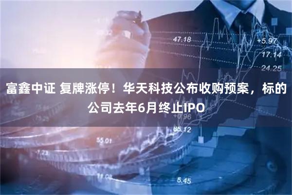 富鑫中证 复牌涨停！华天科技公布收购预案，标的公司去年6月终止IPO