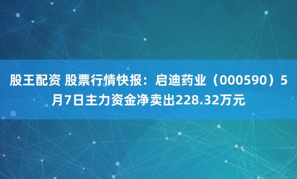 股王配资 股票行情快报：启迪药业（000590）5月7日主力资金净卖出228.32万元
