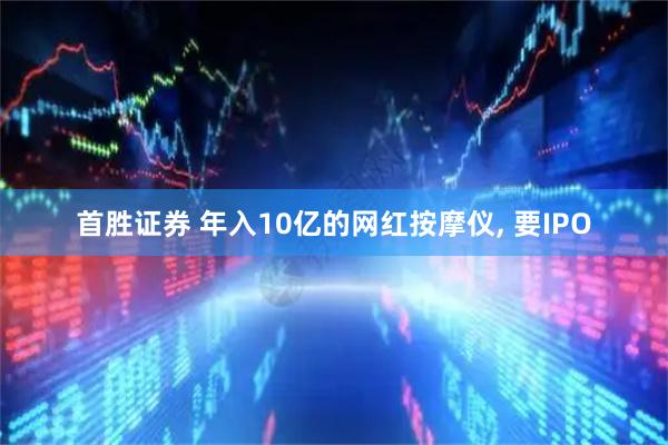 首胜证券 年入10亿的网红按摩仪, 要IPO