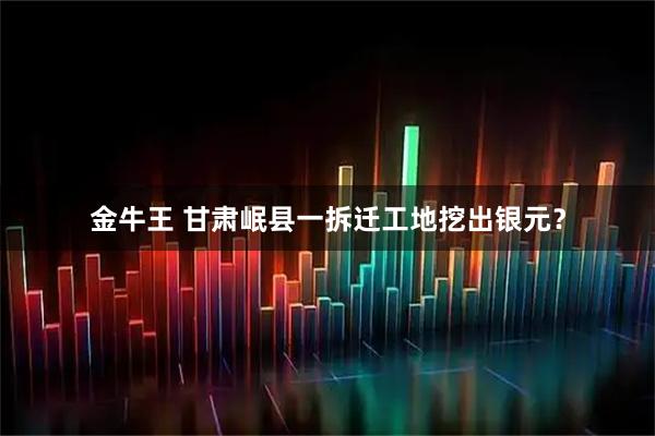 金牛王 甘肃岷县一拆迁工地挖出银元？