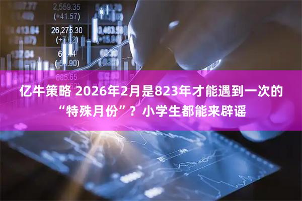 亿牛策略 2026年2月是823年才能遇到一次的“特殊月份”？小学生都能来辟谣