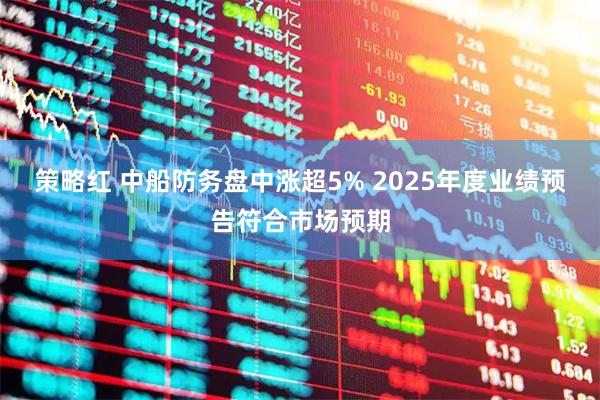 策略红 中船防务盘中涨超5% 2025年度业绩预告符合市场预期