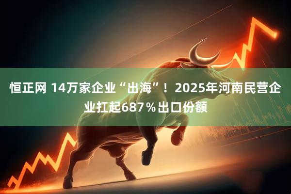 恒正网 14万家企业“出海”！2025年河南民营企业扛起687％出口份额