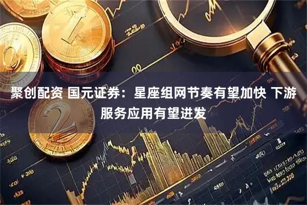 聚创配资 国元证券：星座组网节奏有望加快 下游服务应用有望迸发