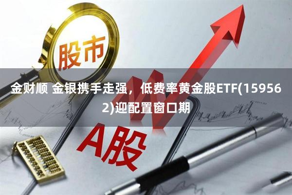 金财顺 金银携手走强，低费率黄金股ETF(159562)迎配置窗口期