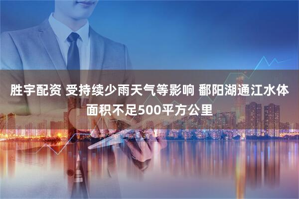 胜宇配资 受持续少雨天气等影响 鄱阳湖通江水体面积不足500平方公里