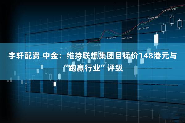 宇轩配资 中金：维持联想集团目标价148港元与“跑赢行业”评级