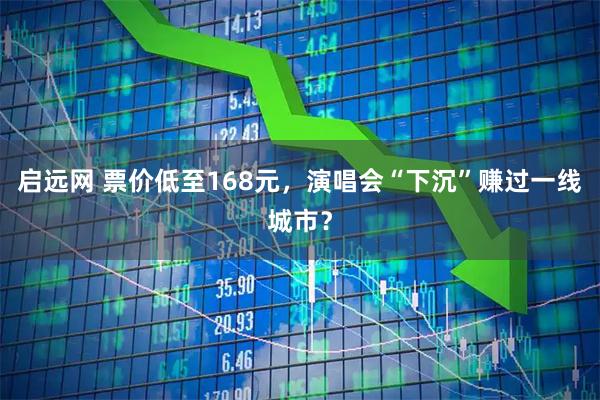 启远网 票价低至168元，演唱会“下沉”赚过一线城市？