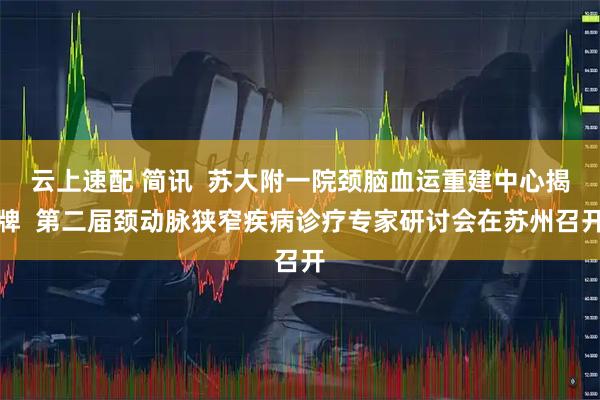 云上速配 简讯  苏大附一院颈脑血运重建中心揭牌  第二届颈动脉狭窄疾病诊疗专家研讨会在苏州召开