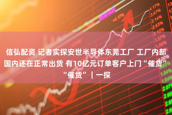 信弘配资 记者实探安世半导体东莞工厂 工厂内部人员：国内还在正常出货 有10亿元订单客户上门“催货”｜一探